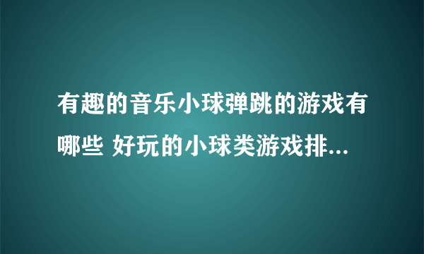 有趣的音乐小球弹跳的游戏有哪些 好玩的小球类游戏排行榜2023