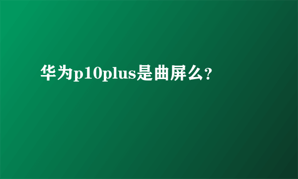 华为p10plus是曲屏么？