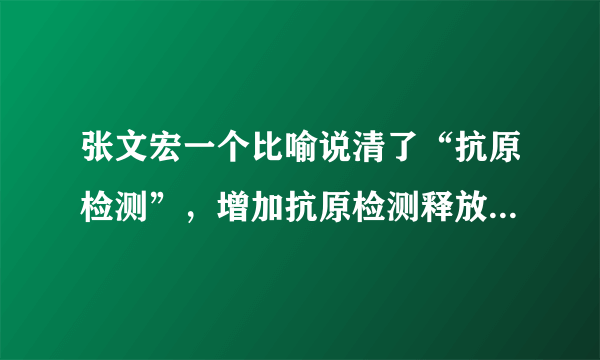 张文宏一个比喻说清了“抗原检测”，增加抗原检测释放了什么信号？