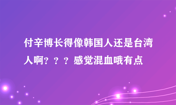 付辛博长得像韩国人还是台湾人啊？？？感觉混血哦有点