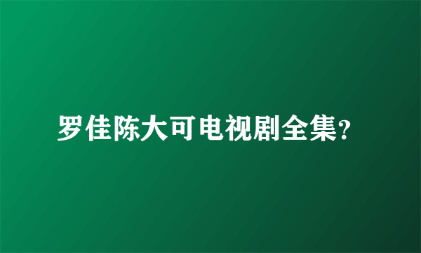 罗佳陈大可电视剧全集？