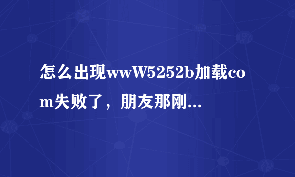 怎么出现wwW5252b加载com失败了，朋友那刚下来5252b回家后？