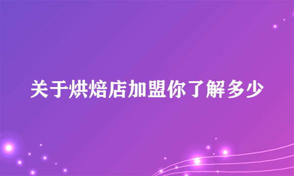 关于烘焙店加盟你了解多少