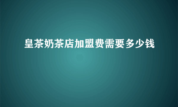 皇茶奶茶店加盟费需要多少钱