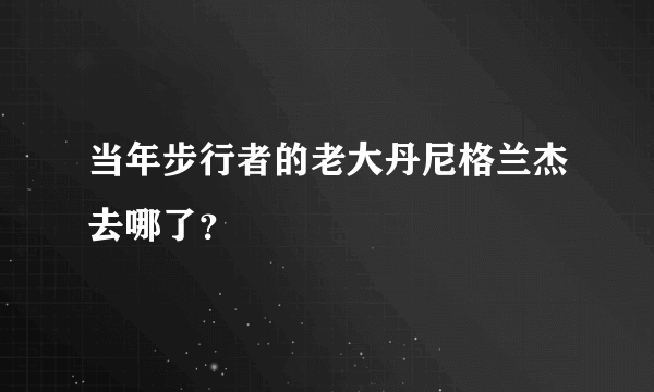 当年步行者的老大丹尼格兰杰去哪了？