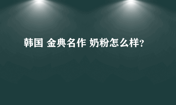 韩国 金典名作 奶粉怎么样？