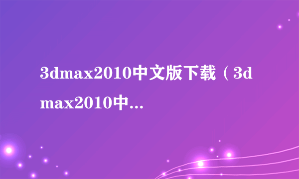 3dmax2010中文版下载（3dmax2010中文版下载怎么样）