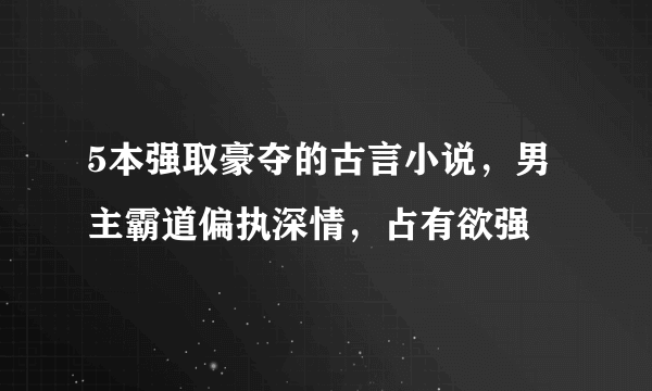 5本强取豪夺的古言小说，男主霸道偏执深情，占有欲强