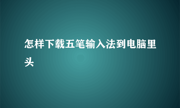 怎样下载五笔输入法到电脑里头