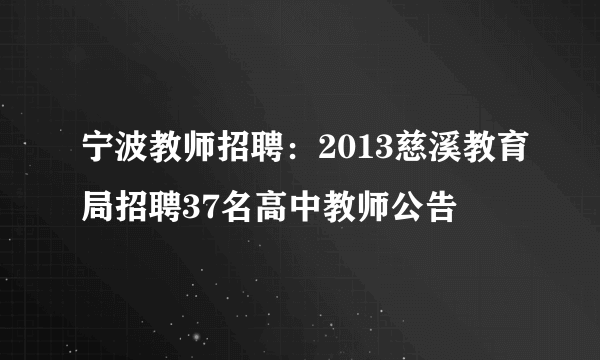 宁波教师招聘：2013慈溪教育局招聘37名高中教师公告