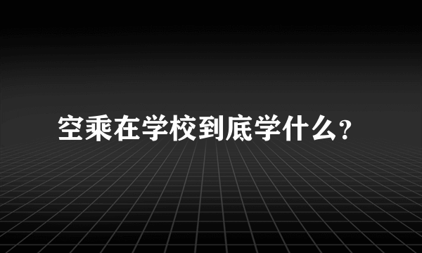 空乘在学校到底学什么？