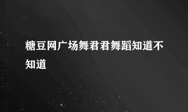 糖豆网广场舞君君舞蹈知道不知道