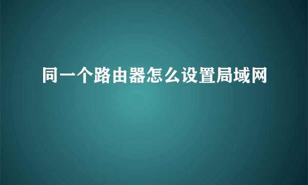 同一个路由器怎么设置局域网