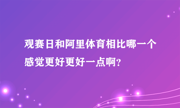 观赛日和阿里体育相比哪一个感觉更好更好一点啊？