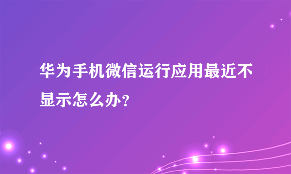 华为手机微信运行应用最近不显示怎么办？