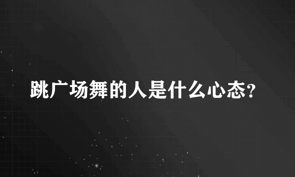 跳广场舞的人是什么心态？