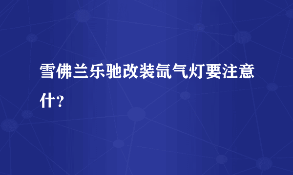 雪佛兰乐驰改装氙气灯要注意什？