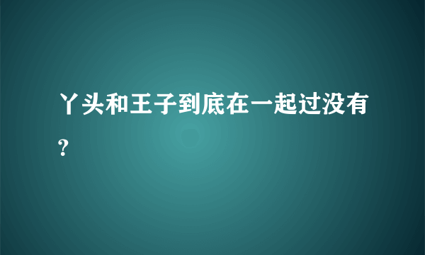 丫头和王子到底在一起过没有？