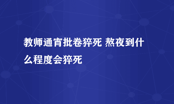 教师通宵批卷猝死 熬夜到什么程度会猝死