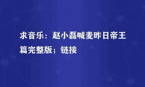 求音乐：赵小磊喊麦昨日帝王篇完整版；链接