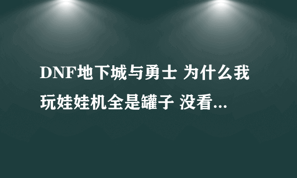 DNF地下城与勇士 为什么我玩娃娃机全是罐子 没看到武器啊