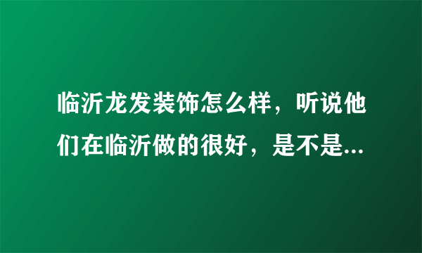 临沂龙发装饰怎么样，听说他们在临沂做的很好，是不是临沂最好的装饰公司呀