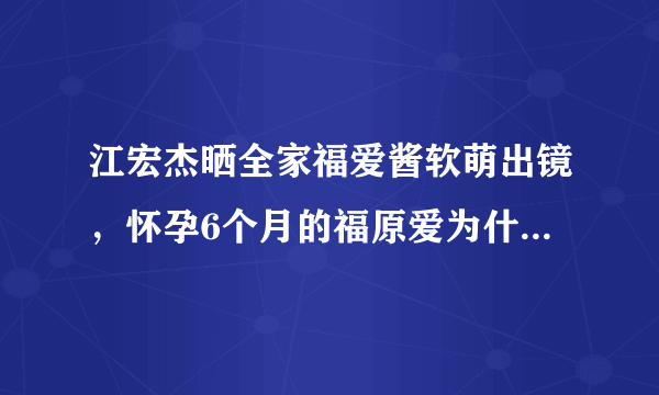 江宏杰晒全家福爱酱软萌出镜，怀孕6个月的福原爱为什么看不出孕肚？