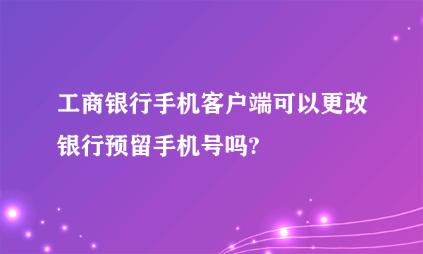 工商银行手机客户端可以更改银行预留手机号吗?