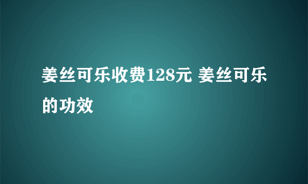 姜丝可乐收费128元 姜丝可乐的功效