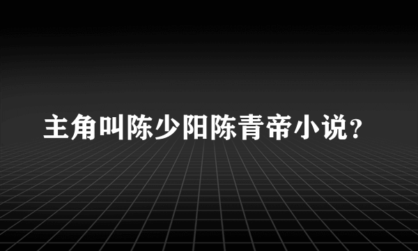 主角叫陈少阳陈青帝小说？