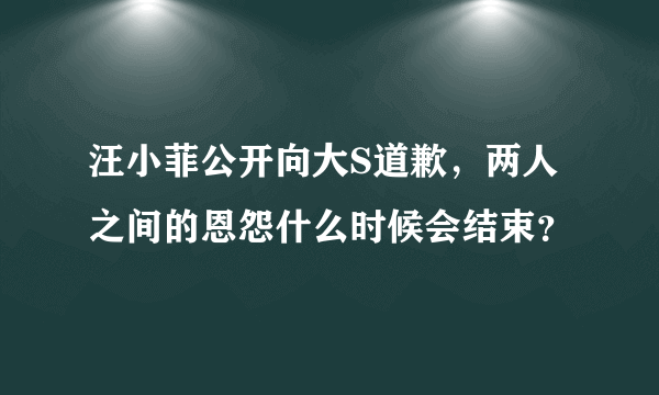 汪小菲公开向大S道歉，两人之间的恩怨什么时候会结束？