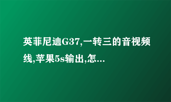 英菲尼迪G37,一转三的音视频线,苹果5s输出,怎么弄,什么线，型号。tks