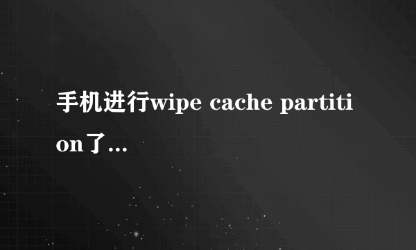 手机进行wipe cache partition了会怎么样？