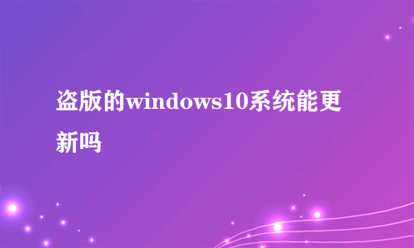 盗版的windows10系统能更新吗