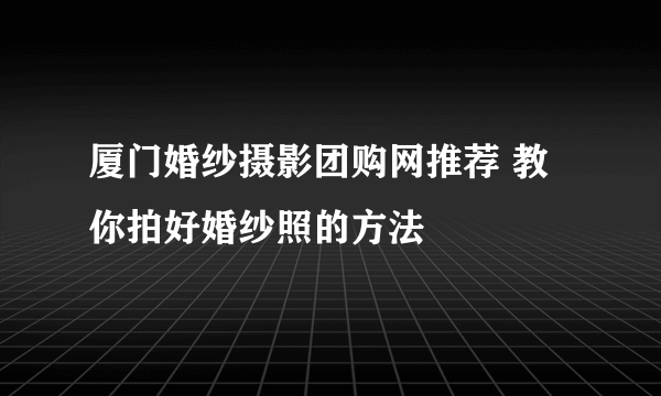 厦门婚纱摄影团购网推荐 教你拍好婚纱照的方法