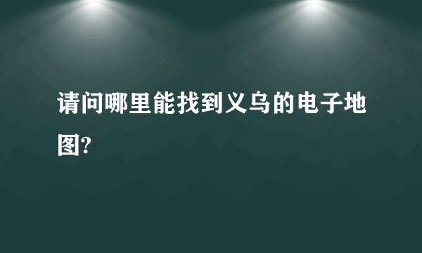 请问哪里能找到义乌的电子地图?