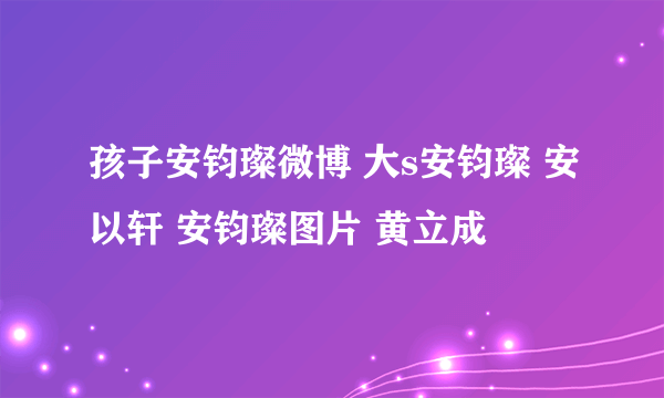 孩子安钧璨微博 大s安钧璨 安以轩 安钧璨图片 黄立成