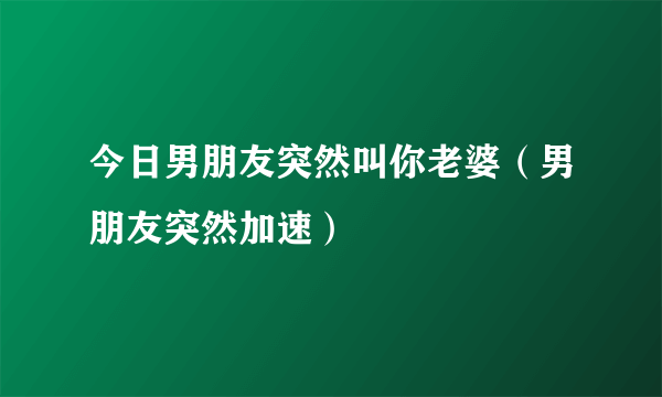 今日男朋友突然叫你老婆（男朋友突然加速）