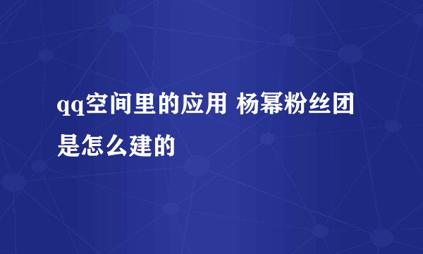 qq空间里的应用 杨幂粉丝团是怎么建的