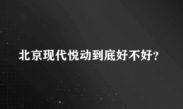 北京现代悦动到底好不好？