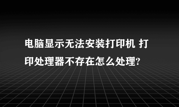 电脑显示无法安装打印机 打印处理器不存在怎么处理?