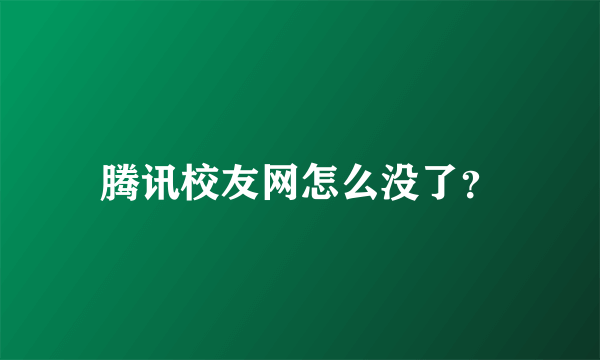 腾讯校友网怎么没了？