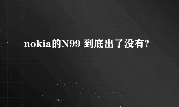 nokia的N99 到底出了没有?