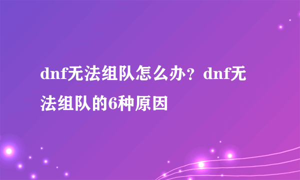 dnf无法组队怎么办？dnf无法组队的6种原因