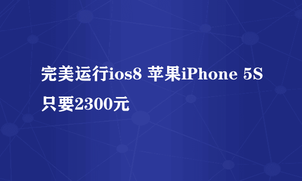 完美运行ios8 苹果iPhone 5S只要2300元