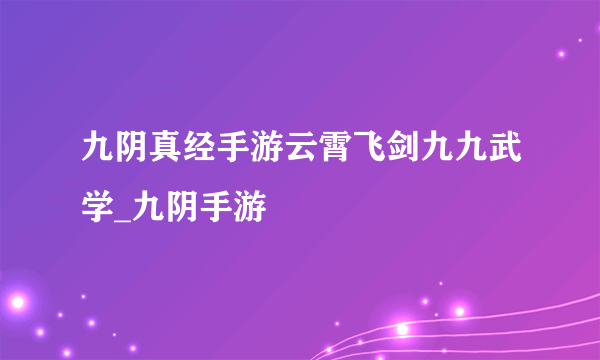 九阴真经手游云霄飞剑九九武学_九阴手游