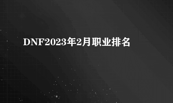 DNF2023年2月职业排名