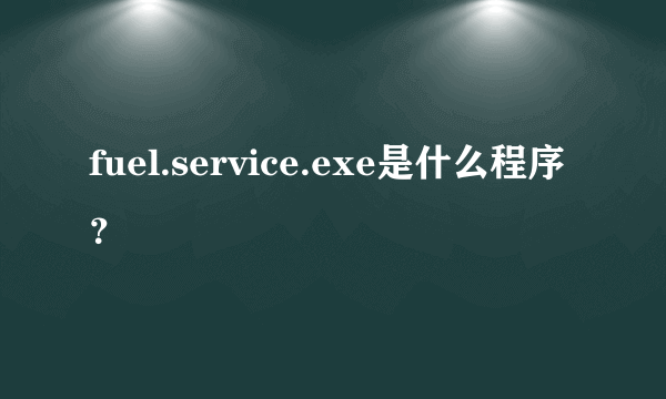 fuel.service.exe是什么程序？