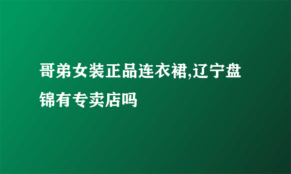 哥弟女装正品连衣裙,辽宁盘锦有专卖店吗