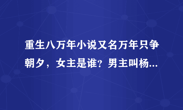 重生八万年小说又名万年只争朝夕，女主是谁？男主叫杨尘，一身风流债，想知道女主是不是班长，